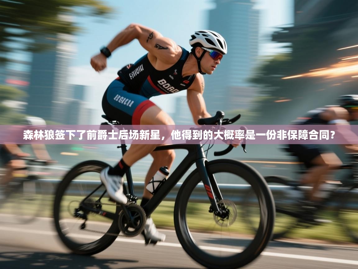 森林狼签下了前爵士后场新星,他得到的大概率是一份非保障合同?