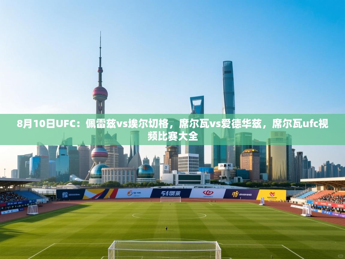 8月10日UFC：佩雷兹vs埃尔切格，席尔瓦vs爱德华兹，席尔瓦ufc视频比赛大全