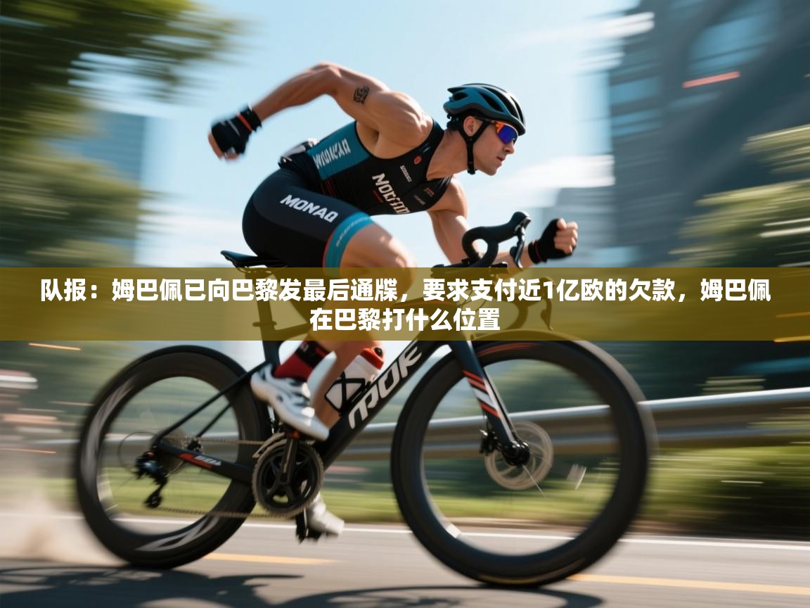 队报:姆巴佩已向巴黎发最后通牒,要求支付近1亿欧的欠款,姆巴佩在巴黎打什么位置