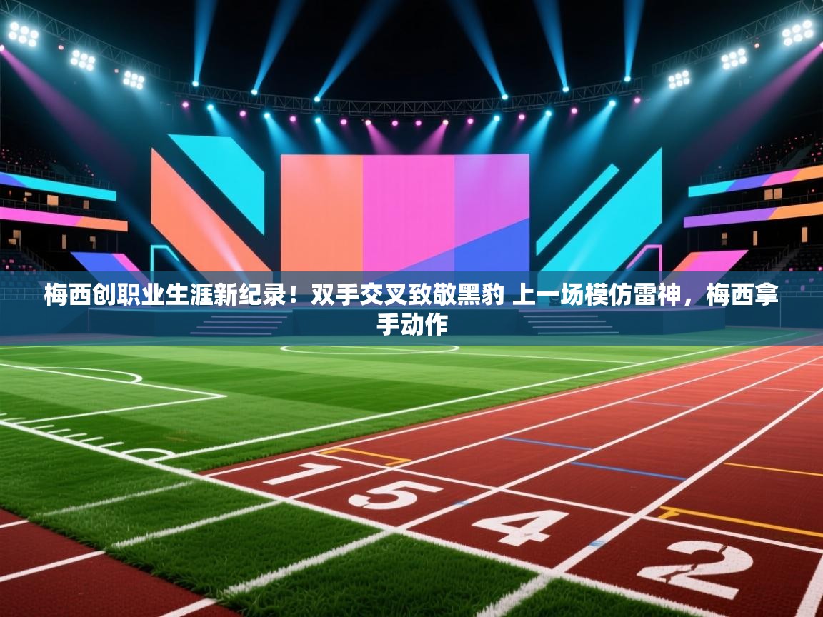 梅西创职业生涯新纪录！双手交叉致敬黑豹 上一场模仿雷神，梅西拿手动作