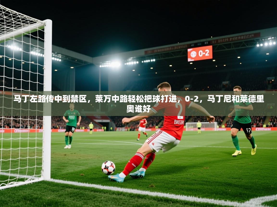 马丁左路传中到禁区，莱万中路轻松把球打进，0-2，马丁尼和莱德里奥谁好  第2张