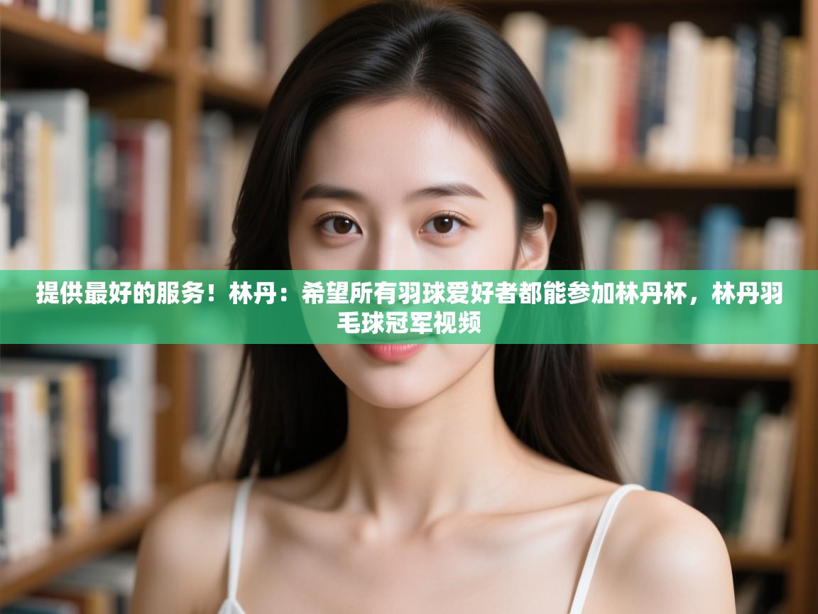 提供最好的服务!林丹:希望所有羽球爱好者都能参加林丹杯,林丹羽毛球冠军视频