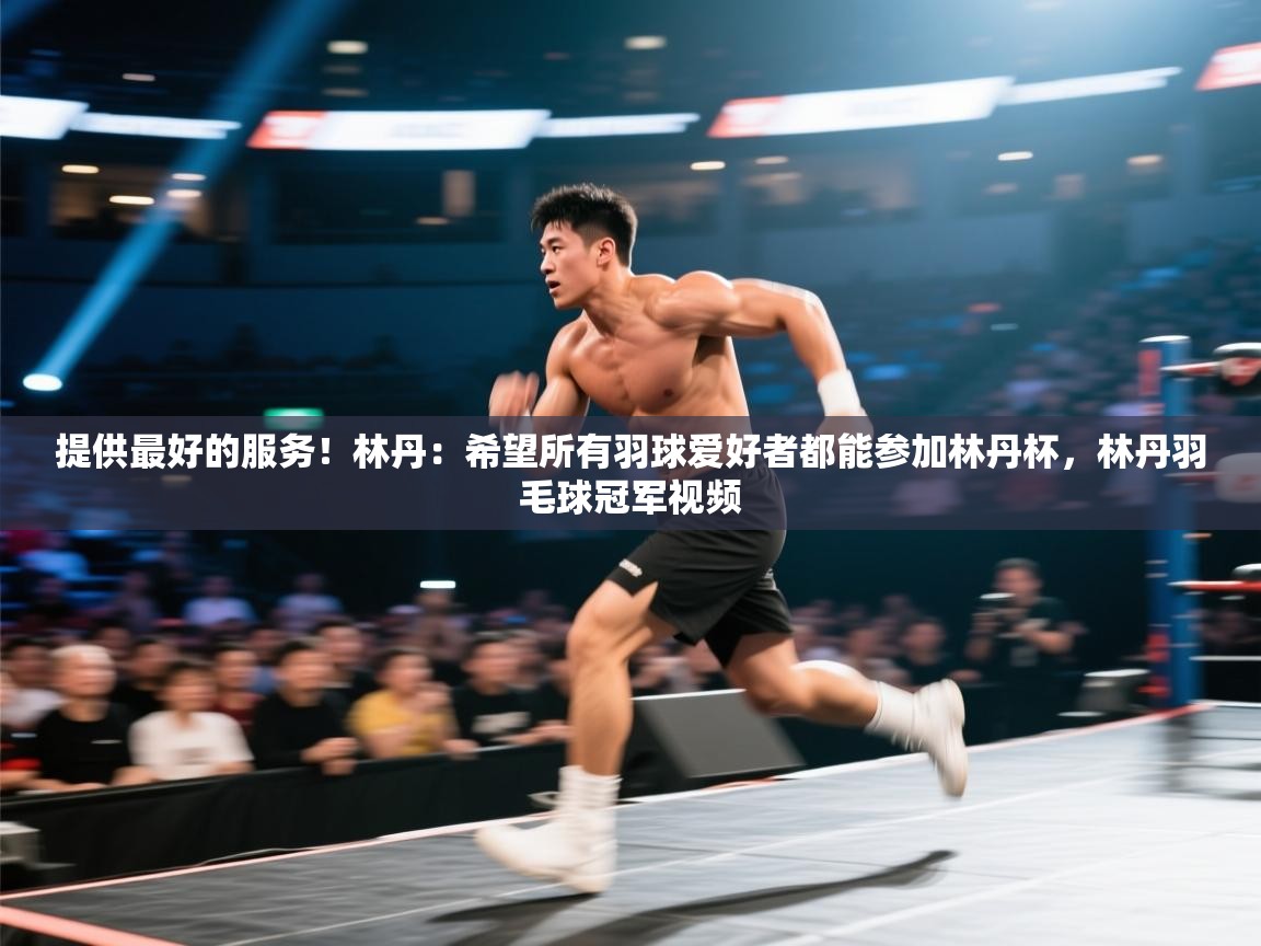 提供最好的服务!林丹:希望所有羽球爱好者都能参加林丹杯,林丹羽毛球冠军视频 第2张