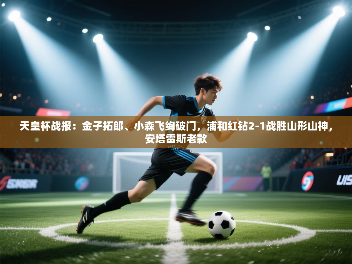 天皇杯战报:金子拓郎、小森飞绚破门,浦和红钻2-1战胜山形山神,安塔雷斯老款 第2张