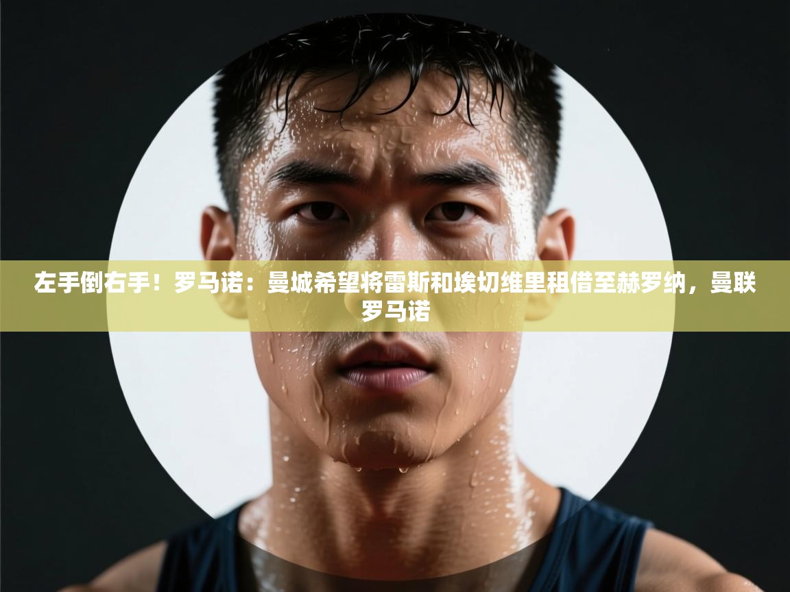 左手倒右手!罗马诺:曼城希望将雷斯和埃切维里租借至赫罗纳,曼联罗马诺