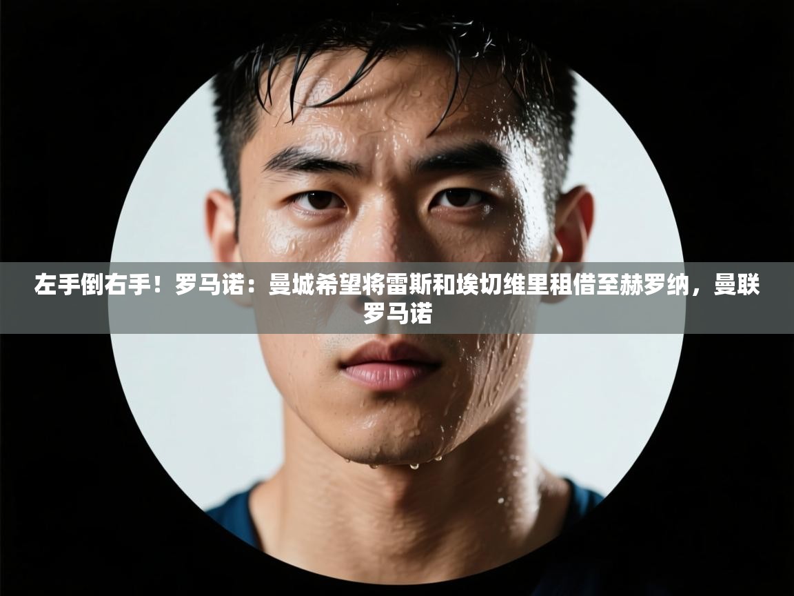 左手倒右手!罗马诺:曼城希望将雷斯和埃切维里租借至赫罗纳,曼联罗马诺 第2张