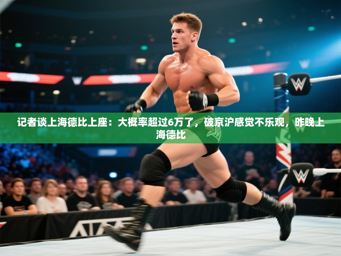 记者谈上海德比上座:大概率超过6万了,破京沪感觉不乐观,昨晚上海德比 第2张