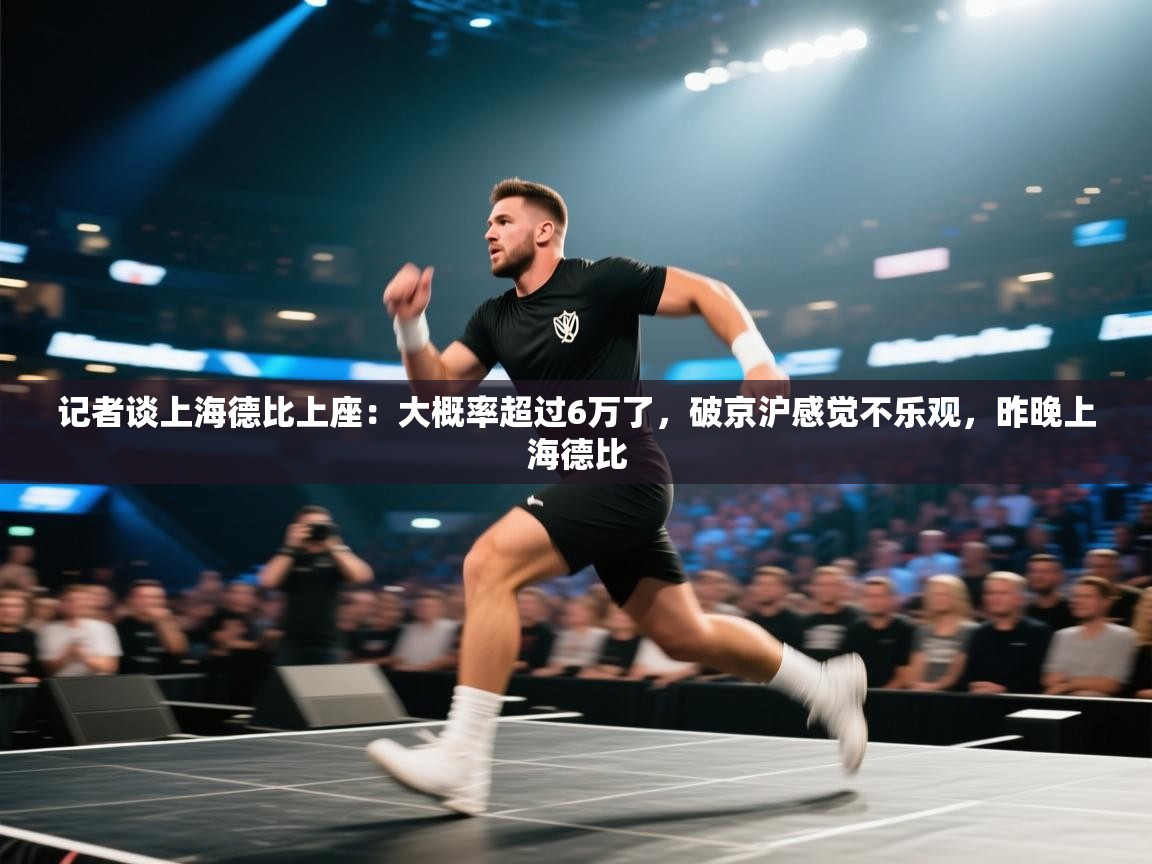 记者谈上海德比上座：大概率超过6万了，破京沪感觉不乐观，昨晚上海德比