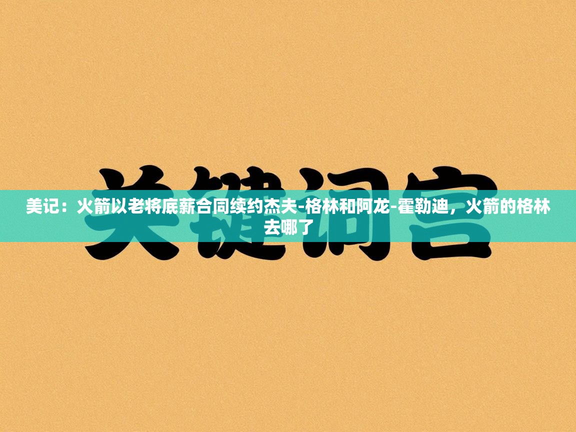 美记:火箭以老将底薪合同续约杰夫-格林和阿龙-霍勒迪,火箭的格林去哪了 第2张