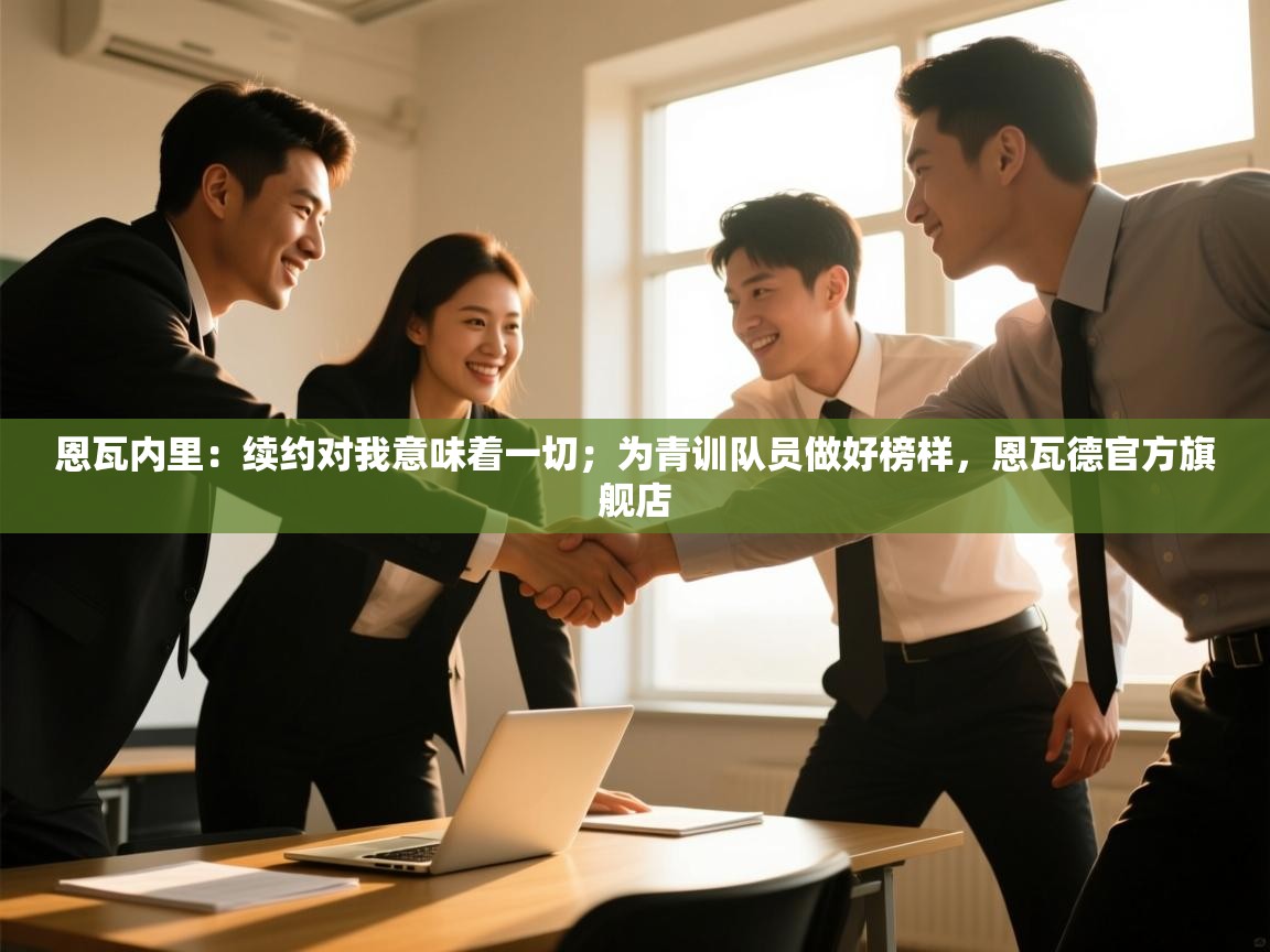 恩瓦内里:续约对我意味着一切;为青训队员做好榜样,恩瓦德官方旗舰店 第2张