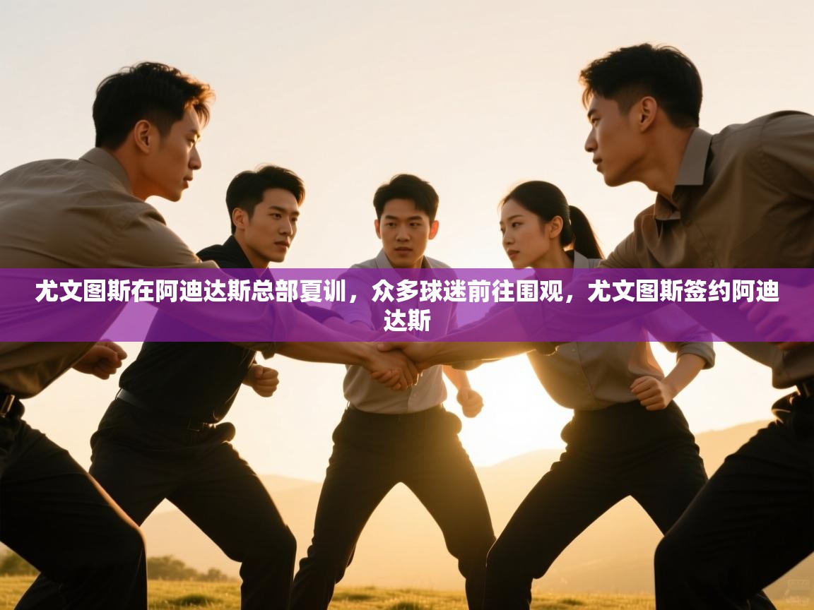 尤文图斯在阿迪达斯总部夏训，众多球迷前往围观，尤文图斯签约阿迪达斯