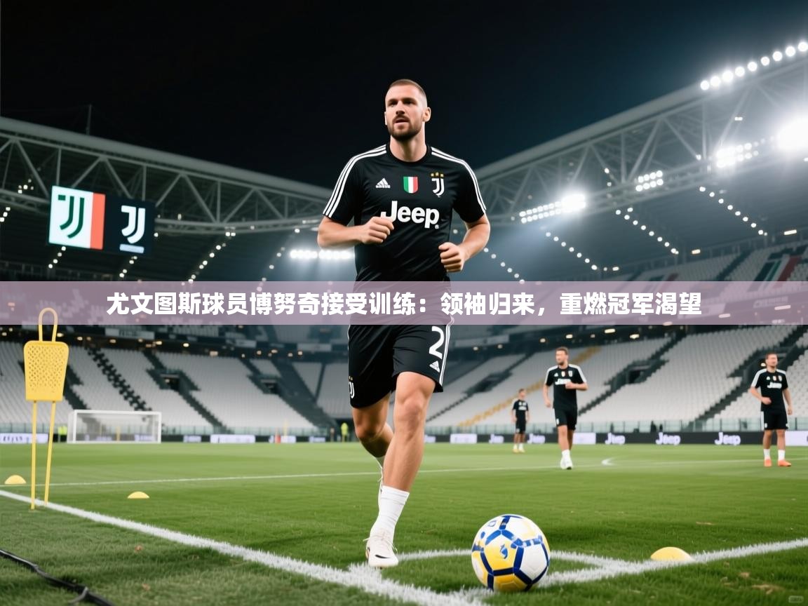 尤文图斯球员博努奇接受训练：领袖归来，重燃冠军渴望  第1张