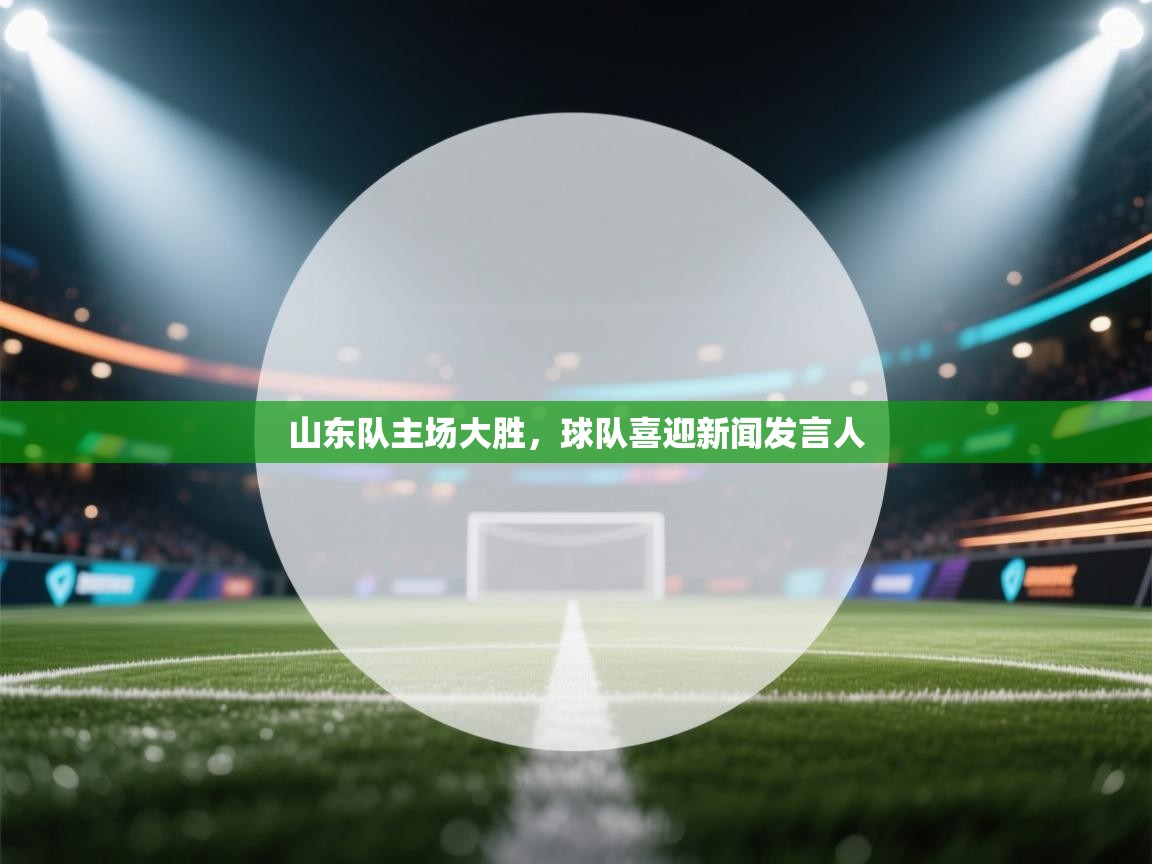 山东队主场大胜,球队喜迎新闻发言人 第2张